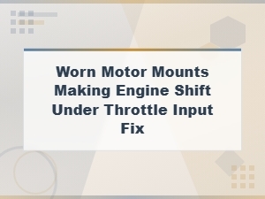 Worn Motor Mounts Causing Engine Shift Under Throttle: Diagnosis and Fix