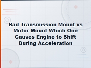 Bad Transmission Mount vs Motor Mount: Which Causes Engine Shift During Acceleration?