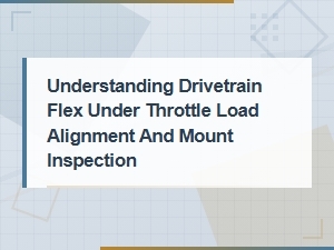 Understanding Drivetrain Flex Under Throttle Load: Alignment and Mount Inspection Guide